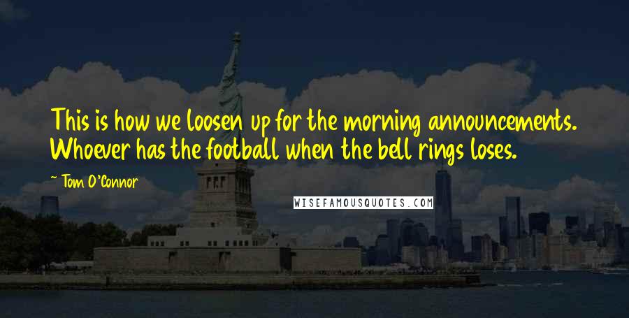 Tom O'Connor Quotes: This is how we loosen up for the morning announcements. Whoever has the football when the bell rings loses.