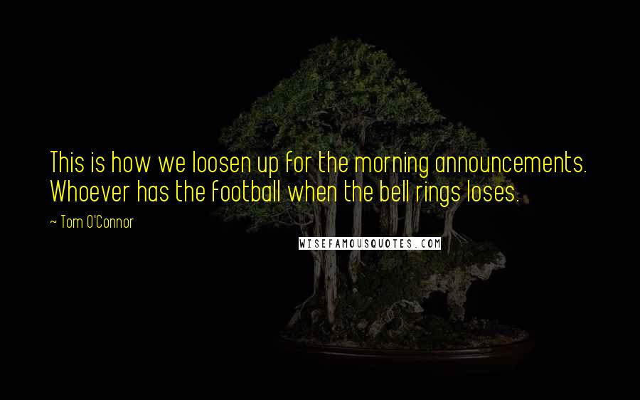 Tom O'Connor Quotes: This is how we loosen up for the morning announcements. Whoever has the football when the bell rings loses.