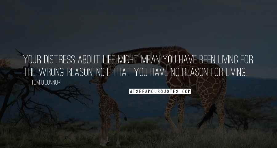 Tom O'Connor Quotes: Your distress about life might mean you have been living for the wrong reason, not that you have no reason for living.