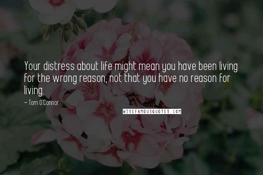 Tom O'Connor Quotes: Your distress about life might mean you have been living for the wrong reason, not that you have no reason for living.