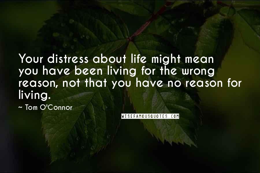 Tom O'Connor Quotes: Your distress about life might mean you have been living for the wrong reason, not that you have no reason for living.