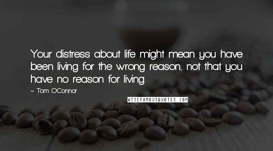 Tom O'Connor Quotes: Your distress about life might mean you have been living for the wrong reason, not that you have no reason for living.