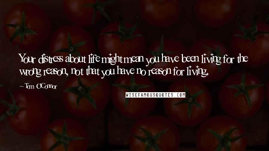 Tom O'Connor Quotes: Your distress about life might mean you have been living for the wrong reason, not that you have no reason for living.