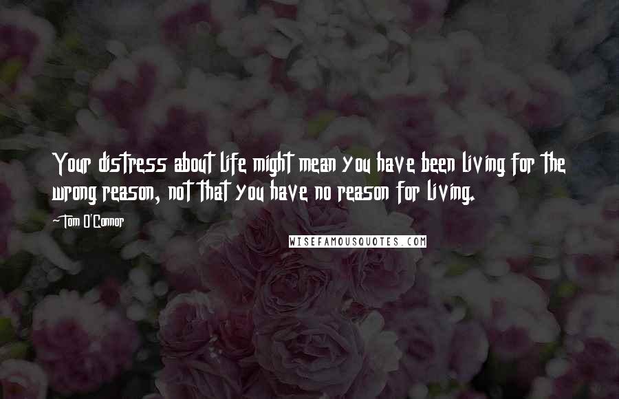 Tom O'Connor Quotes: Your distress about life might mean you have been living for the wrong reason, not that you have no reason for living.