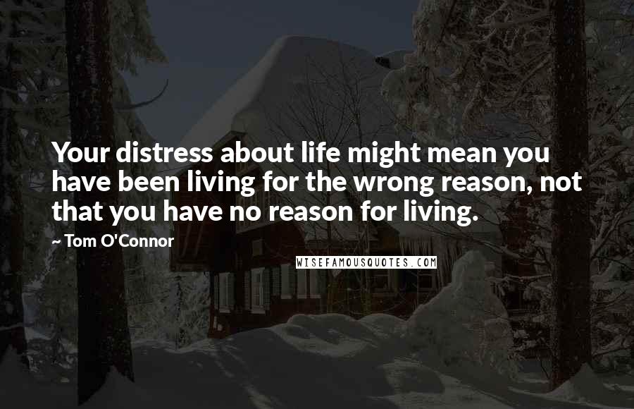 Tom O'Connor Quotes: Your distress about life might mean you have been living for the wrong reason, not that you have no reason for living.