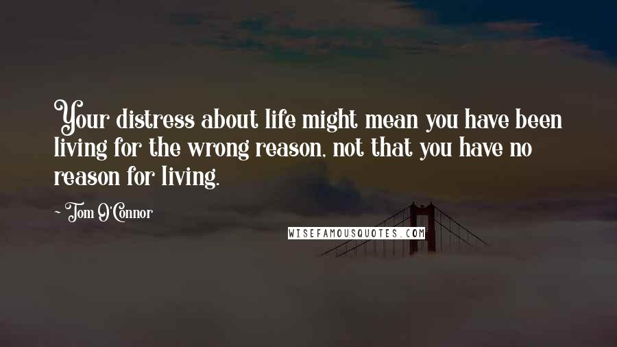 Tom O'Connor Quotes: Your distress about life might mean you have been living for the wrong reason, not that you have no reason for living.