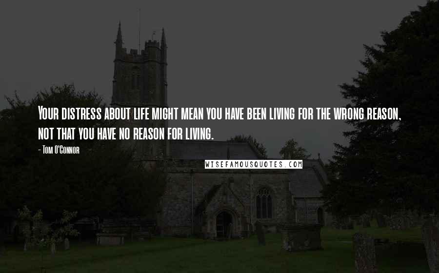 Tom O'Connor Quotes: Your distress about life might mean you have been living for the wrong reason, not that you have no reason for living.