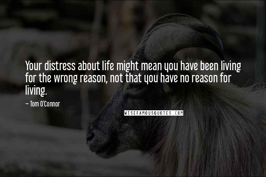 Tom O'Connor Quotes: Your distress about life might mean you have been living for the wrong reason, not that you have no reason for living.