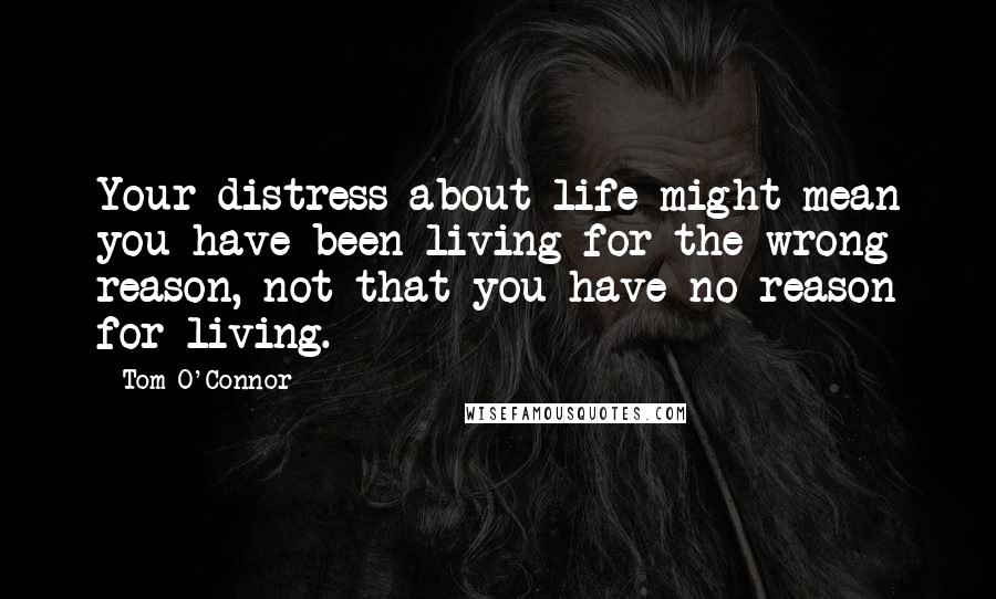 Tom O'Connor Quotes: Your distress about life might mean you have been living for the wrong reason, not that you have no reason for living.