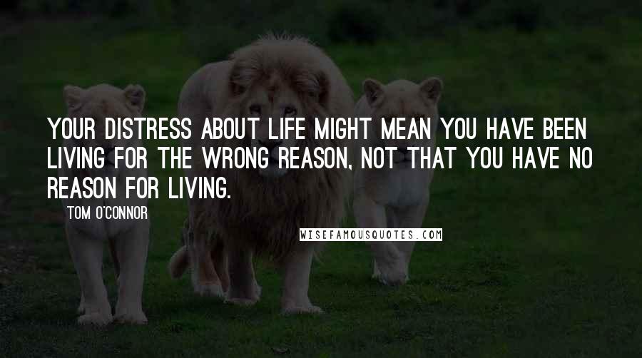 Tom O'Connor Quotes: Your distress about life might mean you have been living for the wrong reason, not that you have no reason for living.