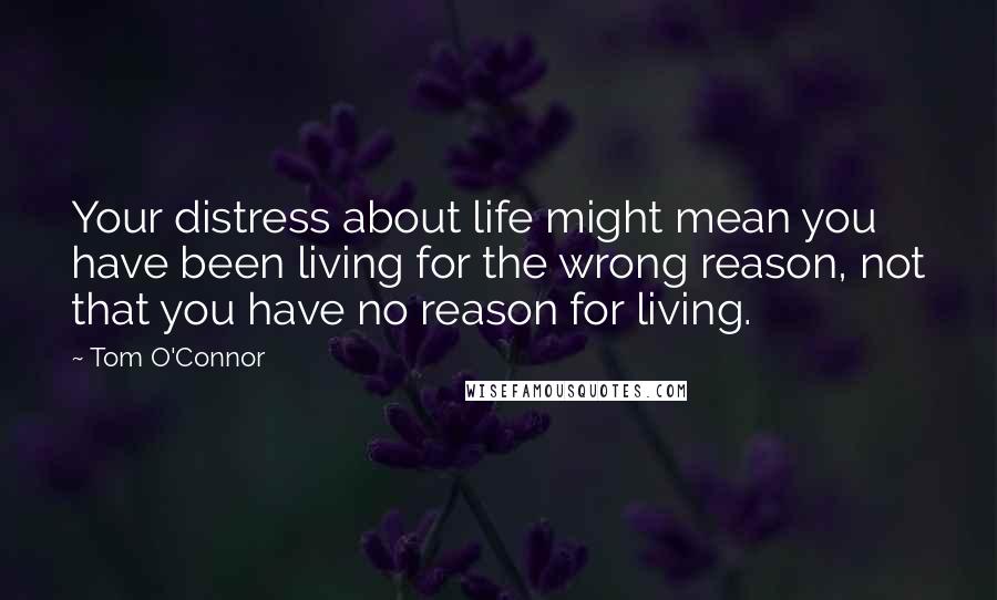 Tom O'Connor Quotes: Your distress about life might mean you have been living for the wrong reason, not that you have no reason for living.