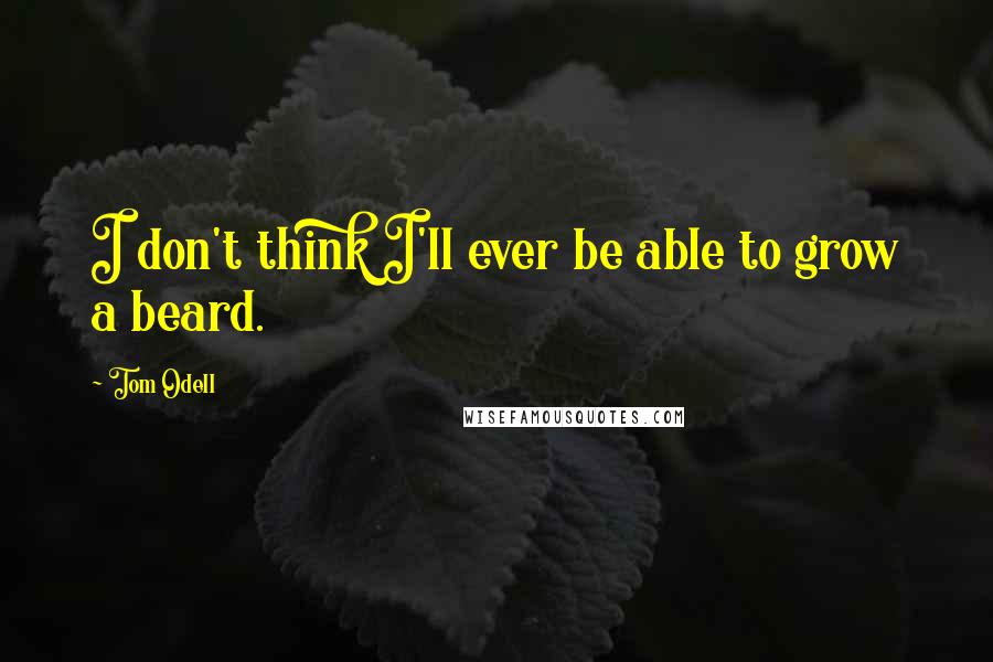Tom Odell Quotes: I don't think I'll ever be able to grow a beard.