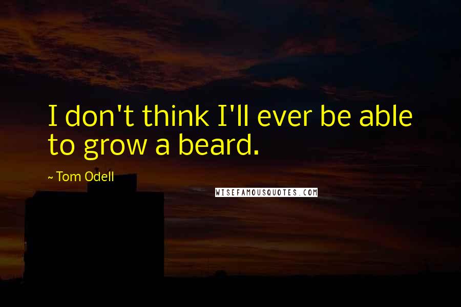 Tom Odell Quotes: I don't think I'll ever be able to grow a beard.