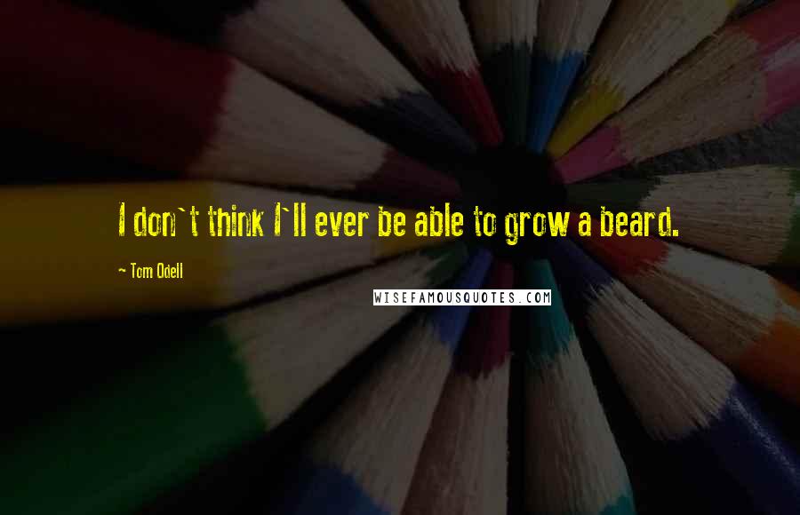 Tom Odell Quotes: I don't think I'll ever be able to grow a beard.