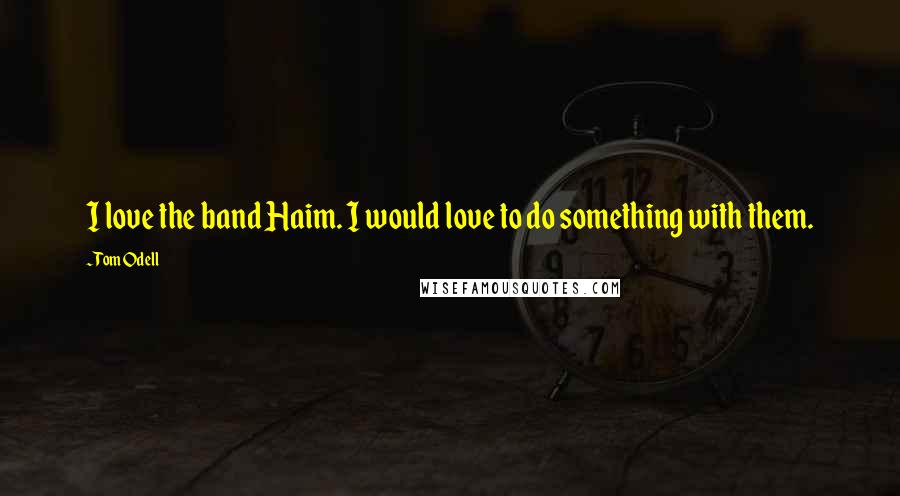 Tom Odell Quotes: I love the band Haim. I would love to do something with them.