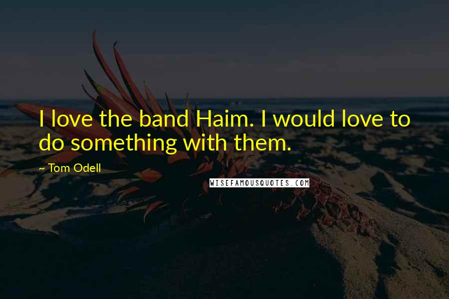 Tom Odell Quotes: I love the band Haim. I would love to do something with them.