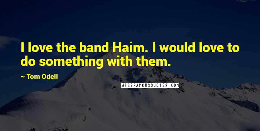 Tom Odell Quotes: I love the band Haim. I would love to do something with them.