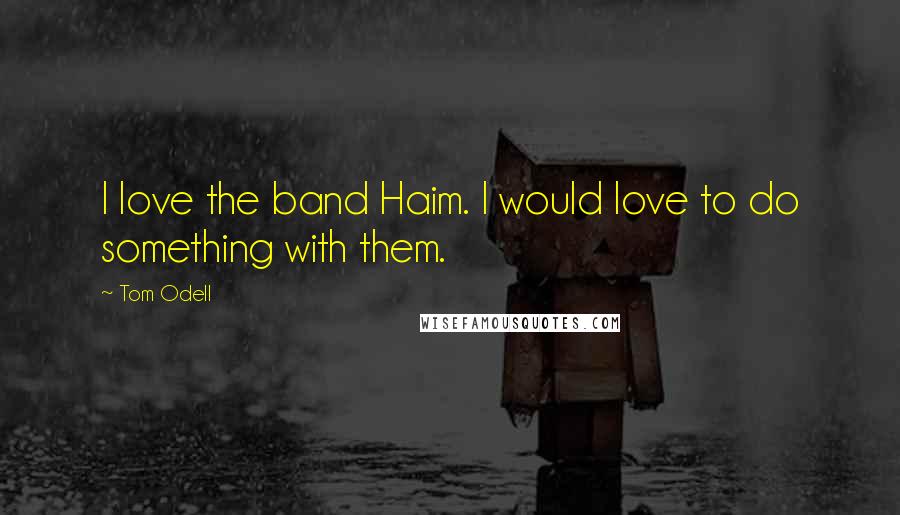 Tom Odell Quotes: I love the band Haim. I would love to do something with them.