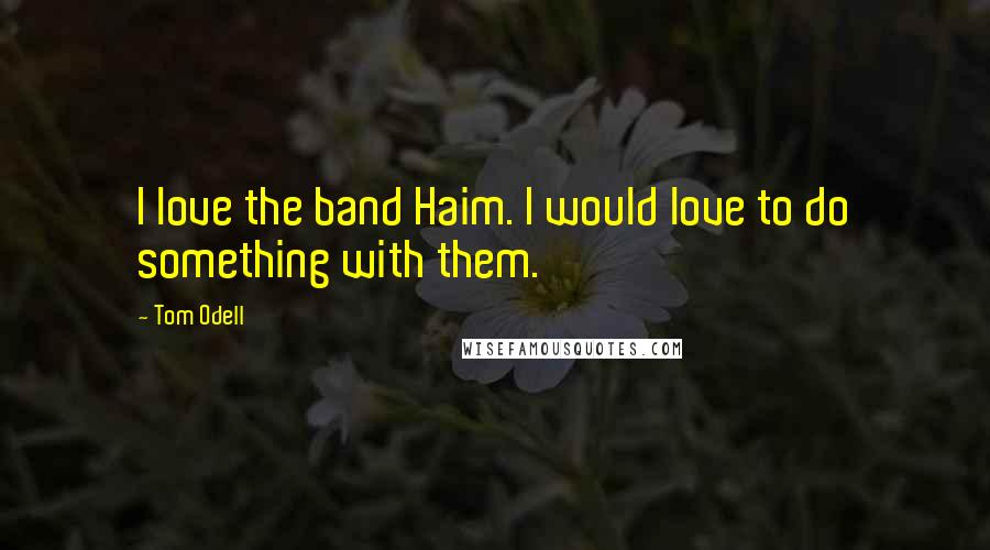 Tom Odell Quotes: I love the band Haim. I would love to do something with them.