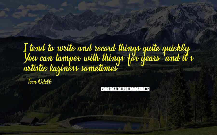 Tom Odell Quotes: I tend to write and record things quite quickly. You can tamper with things for years, and it's artistic laziness sometimes.