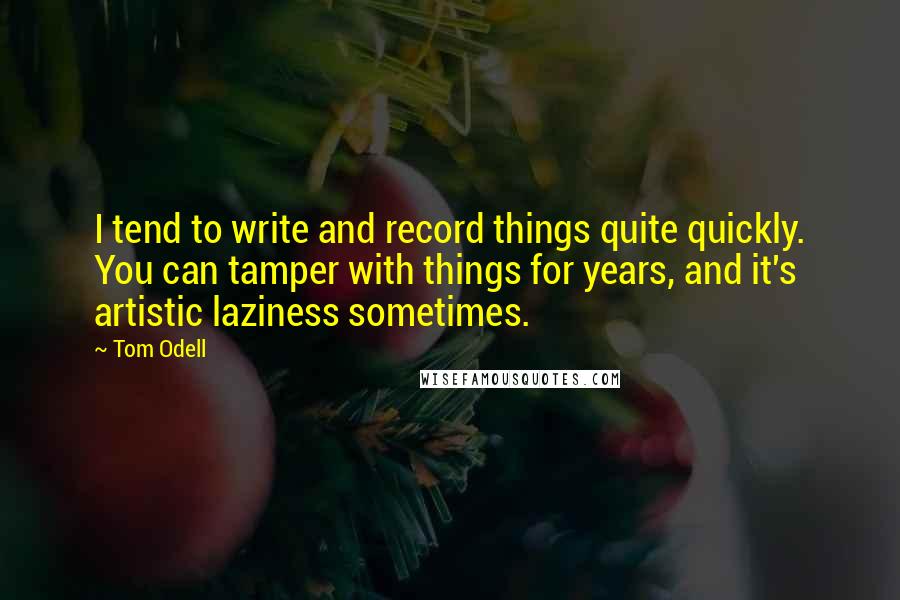 Tom Odell Quotes: I tend to write and record things quite quickly. You can tamper with things for years, and it's artistic laziness sometimes.