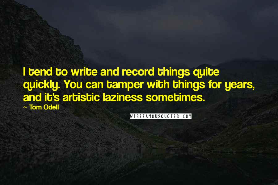 Tom Odell Quotes: I tend to write and record things quite quickly. You can tamper with things for years, and it's artistic laziness sometimes.