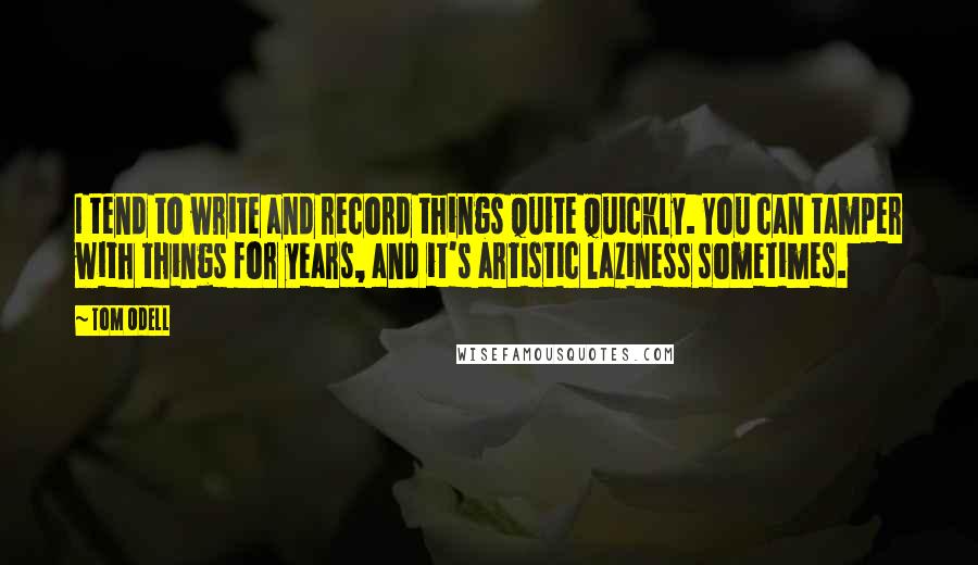 Tom Odell Quotes: I tend to write and record things quite quickly. You can tamper with things for years, and it's artistic laziness sometimes.