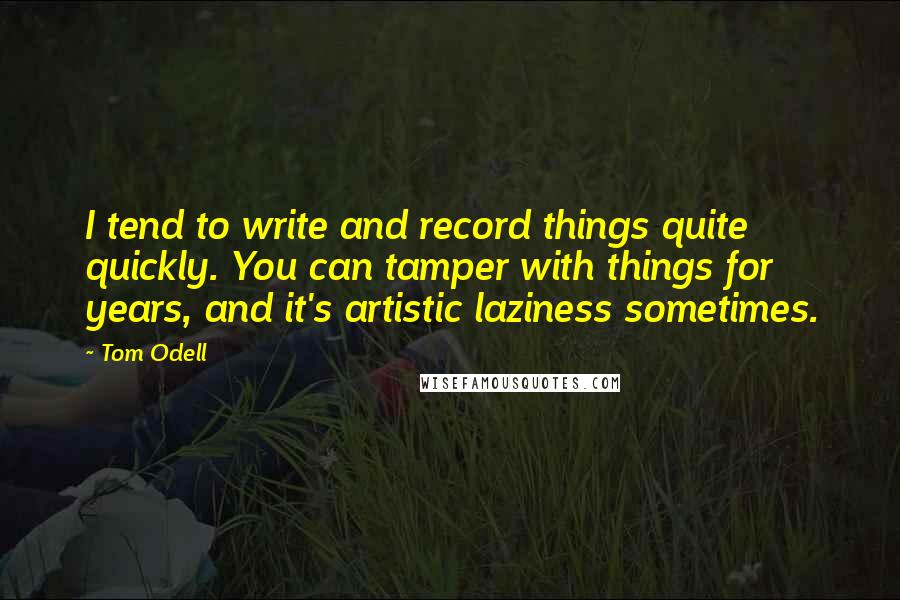 Tom Odell Quotes: I tend to write and record things quite quickly. You can tamper with things for years, and it's artistic laziness sometimes.