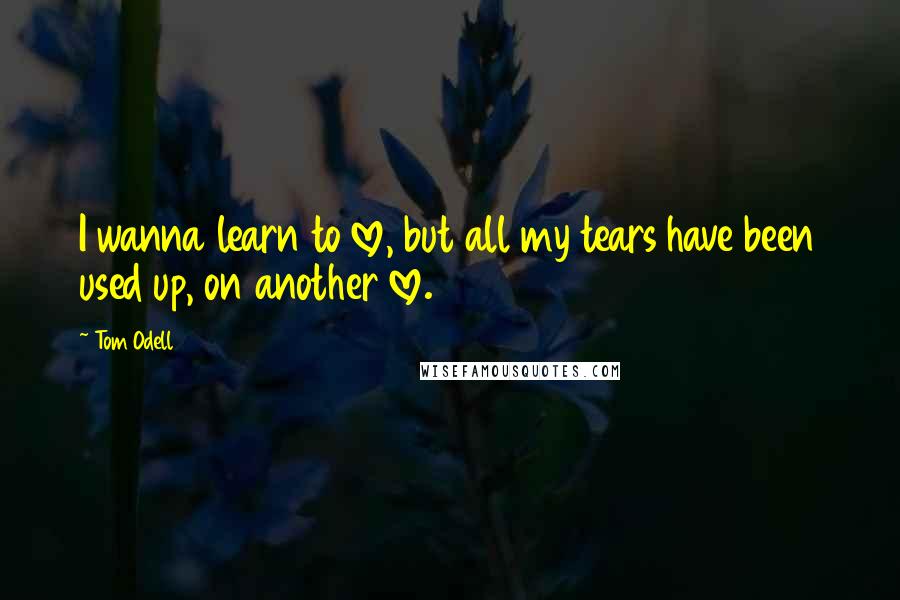 Tom Odell Quotes: I wanna learn to love, but all my tears have been used up, on another love.