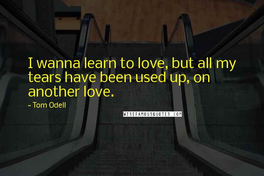 Tom Odell Quotes: I wanna learn to love, but all my tears have been used up, on another love.