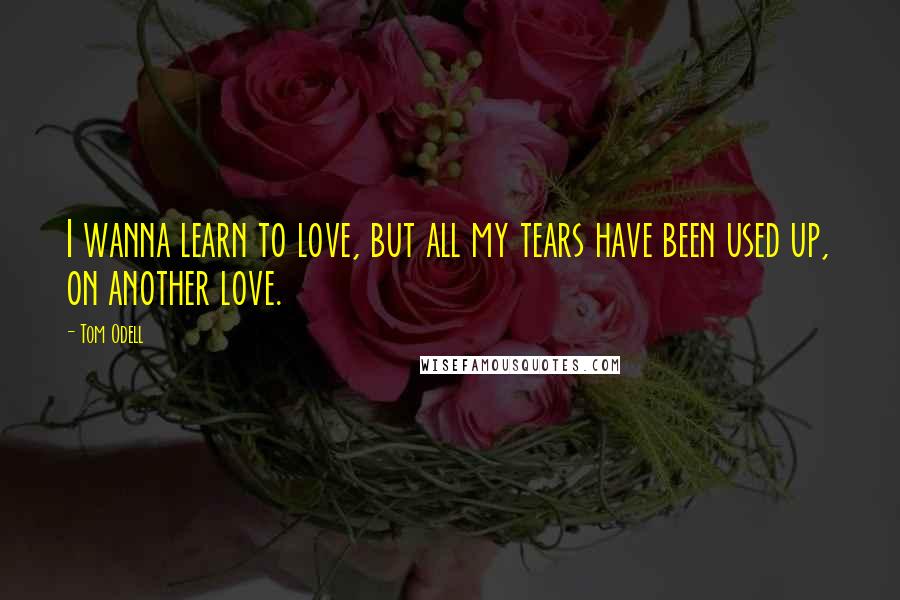 Tom Odell Quotes: I wanna learn to love, but all my tears have been used up, on another love.