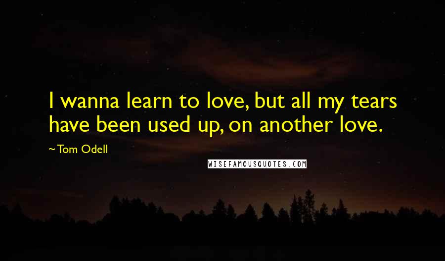 Tom Odell Quotes: I wanna learn to love, but all my tears have been used up, on another love.