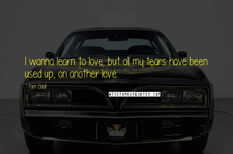 Tom Odell Quotes: I wanna learn to love, but all my tears have been used up, on another love.