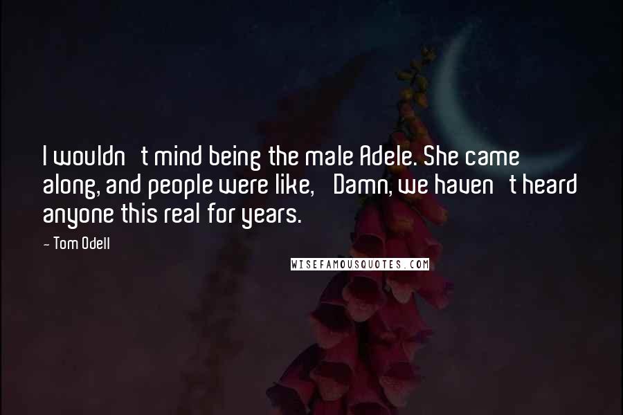 Tom Odell Quotes: I wouldn't mind being the male Adele. She came along, and people were like, 'Damn, we haven't heard anyone this real for years.'