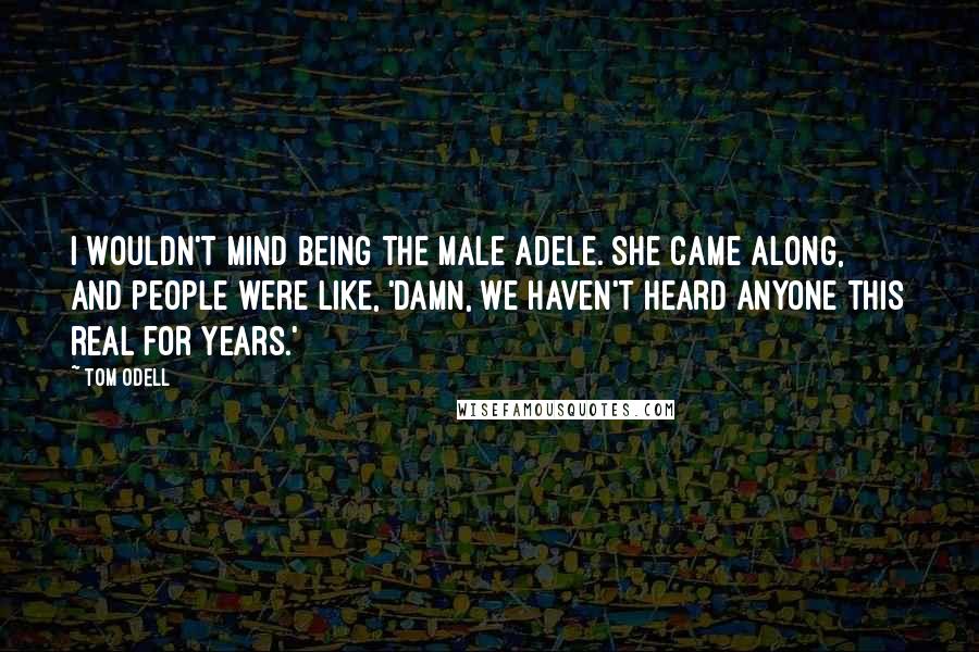 Tom Odell Quotes: I wouldn't mind being the male Adele. She came along, and people were like, 'Damn, we haven't heard anyone this real for years.'