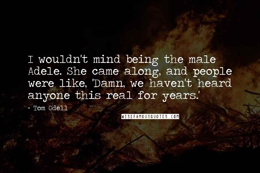 Tom Odell Quotes: I wouldn't mind being the male Adele. She came along, and people were like, 'Damn, we haven't heard anyone this real for years.'