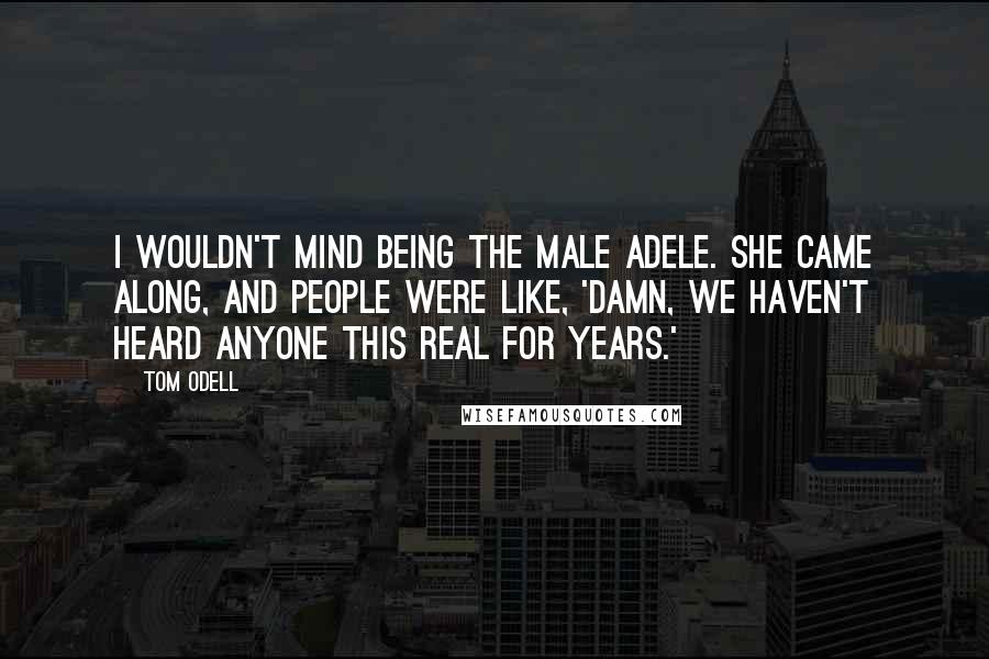 Tom Odell Quotes: I wouldn't mind being the male Adele. She came along, and people were like, 'Damn, we haven't heard anyone this real for years.'