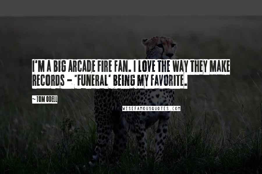 Tom Odell Quotes: I'm a big Arcade Fire fan. I love the way they make records - 'Funeral' being my favorite.