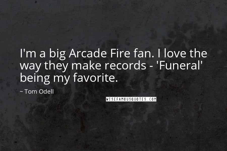 Tom Odell Quotes: I'm a big Arcade Fire fan. I love the way they make records - 'Funeral' being my favorite.