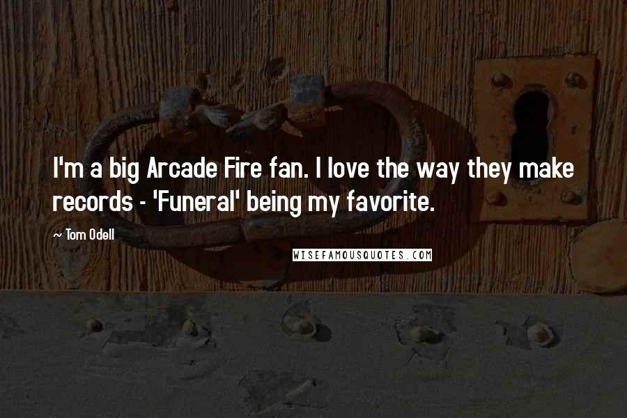 Tom Odell Quotes: I'm a big Arcade Fire fan. I love the way they make records - 'Funeral' being my favorite.