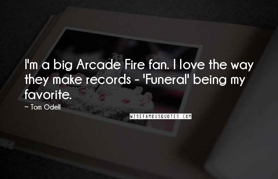 Tom Odell Quotes: I'm a big Arcade Fire fan. I love the way they make records - 'Funeral' being my favorite.