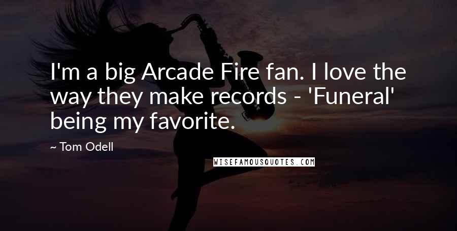 Tom Odell Quotes: I'm a big Arcade Fire fan. I love the way they make records - 'Funeral' being my favorite.