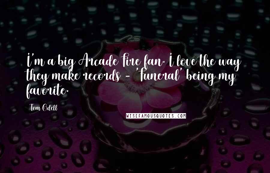 Tom Odell Quotes: I'm a big Arcade Fire fan. I love the way they make records - 'Funeral' being my favorite.