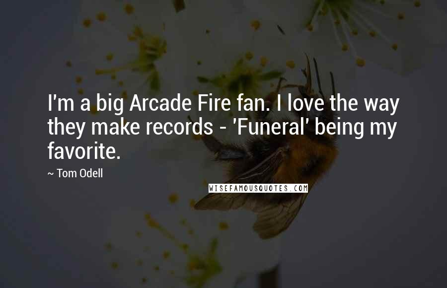 Tom Odell Quotes: I'm a big Arcade Fire fan. I love the way they make records - 'Funeral' being my favorite.