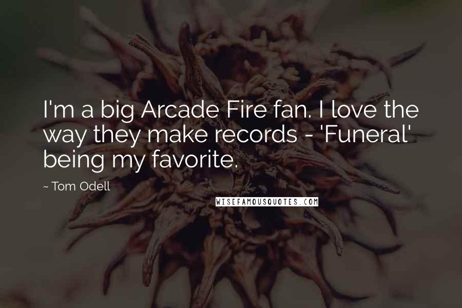 Tom Odell Quotes: I'm a big Arcade Fire fan. I love the way they make records - 'Funeral' being my favorite.