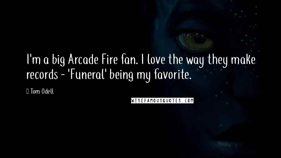 Tom Odell Quotes: I'm a big Arcade Fire fan. I love the way they make records - 'Funeral' being my favorite.