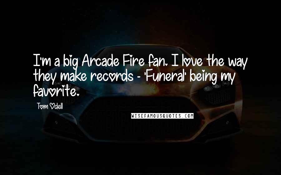 Tom Odell Quotes: I'm a big Arcade Fire fan. I love the way they make records - 'Funeral' being my favorite.