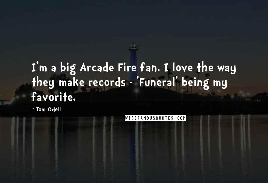 Tom Odell Quotes: I'm a big Arcade Fire fan. I love the way they make records - 'Funeral' being my favorite.