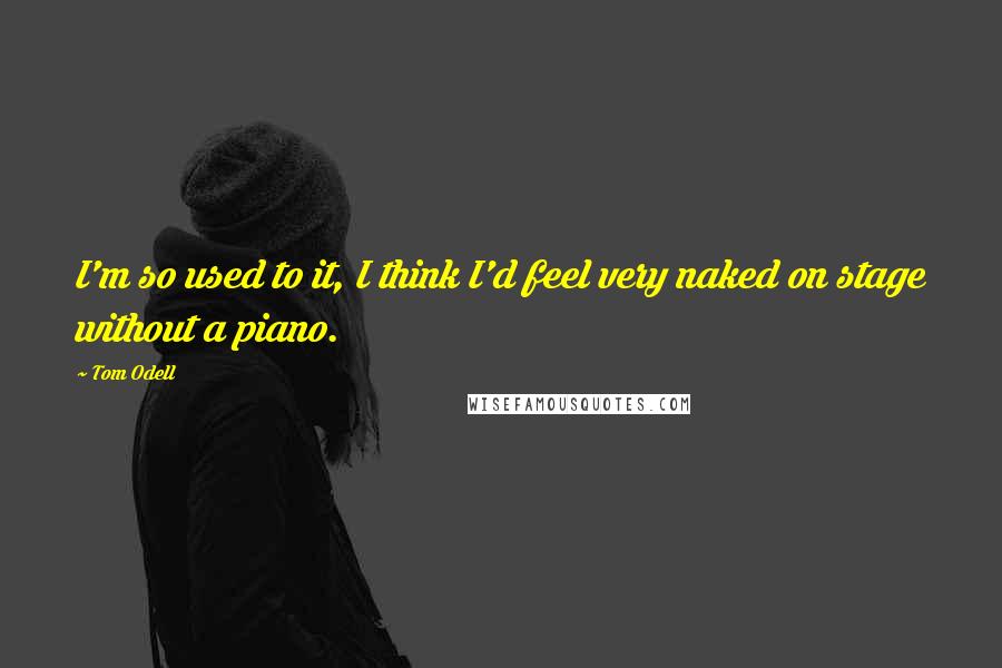 Tom Odell Quotes: I'm so used to it, I think I'd feel very naked on stage without a piano.