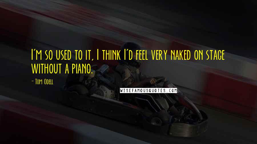 Tom Odell Quotes: I'm so used to it, I think I'd feel very naked on stage without a piano.